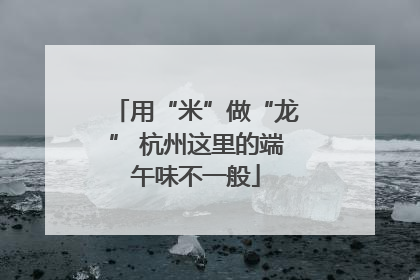 用“米”做“龙” 杭州这里的端午味不一般